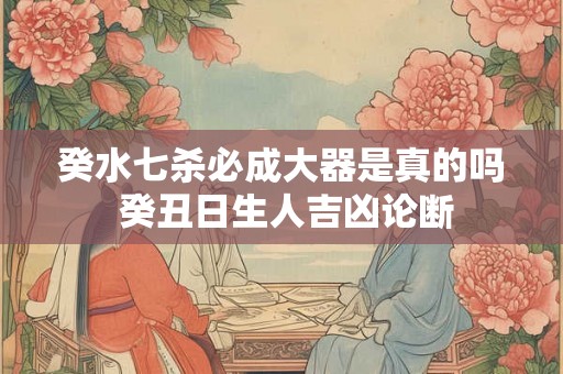癸水七杀必成大器是真的吗 癸丑日生人吉凶论断