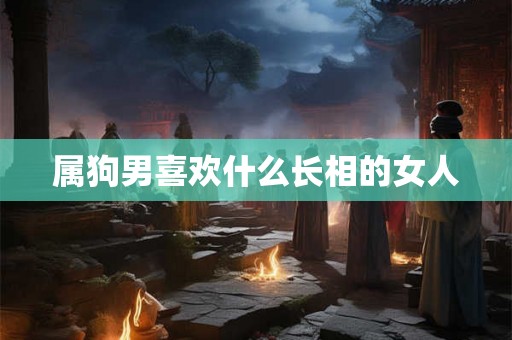 属狗男喜欢什么长相的女人