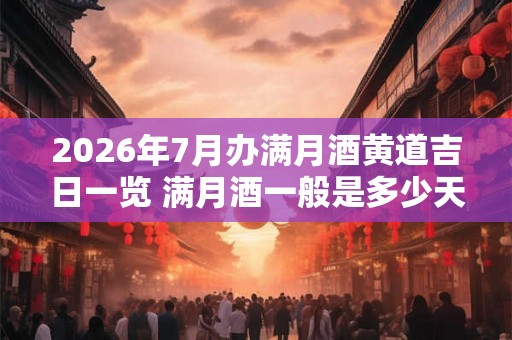 2026年7月办满月酒黄道吉日一览 满月酒一般是多少天办 2026年7月办满月酒黄道吉日一览 满月酒一般是多少天办