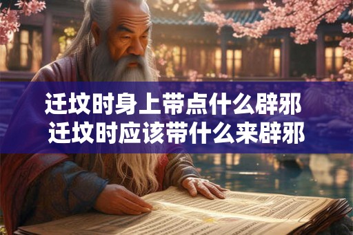 迁坟时身上带点什么辟邪 迁坟时应该带什么来辟邪