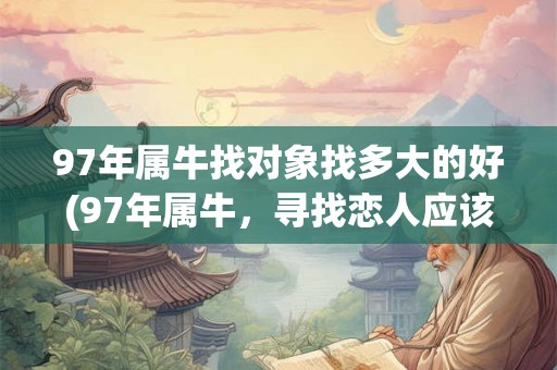 97年属牛找对象找多大的好(97年属牛,寻找恋人应该年龄多大合适?) 97年属牛找对象找多大的好(97年属牛,寻找恋人应该年龄多大合适?)