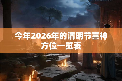 今年2026年的清明节喜神方位一览表