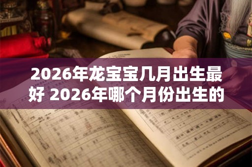 2026年龙宝宝几月出生最好 2026年哪个月份出生的龙宝宝最为合适
