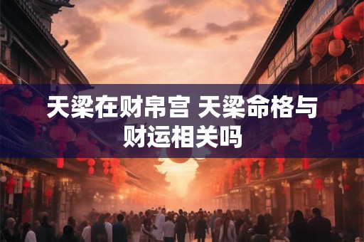 天梁在财帛宫 天梁命格与财运相关吗