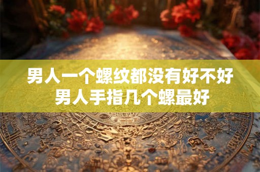 男人一个螺纹都没有好不好 男人手指几个螺最好
