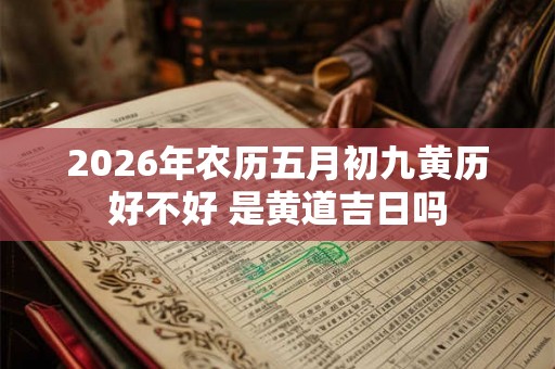 2026年农历五月初九黄历好不好 是黄道吉日吗