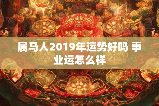属马人2019年运势好吗 事业运怎么样