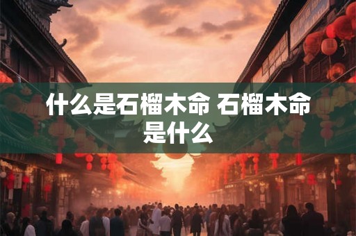 什么是石榴木命 石榴木命是什么