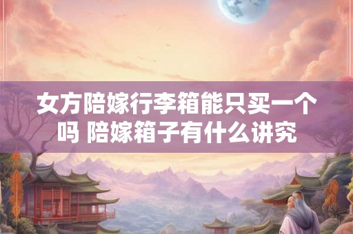 女方陪嫁行李箱能只买一个吗 陪嫁箱子有什么讲究