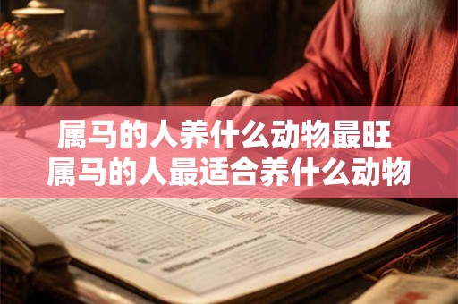 属马的人养什么动物最旺 属马的人最适合养什么动物才能得到最好的运势