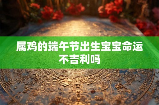 属鸡的端午节出生宝宝命运不吉利吗