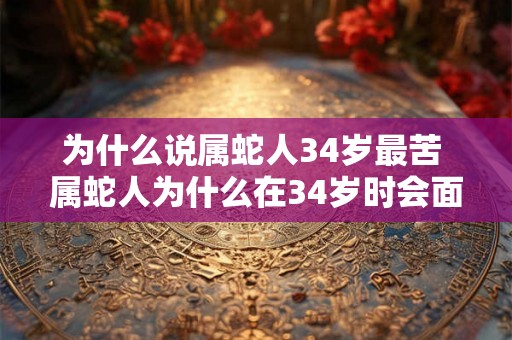 为什么说属蛇人34岁最苦 属蛇人为什么在34岁时会面临最大的困难