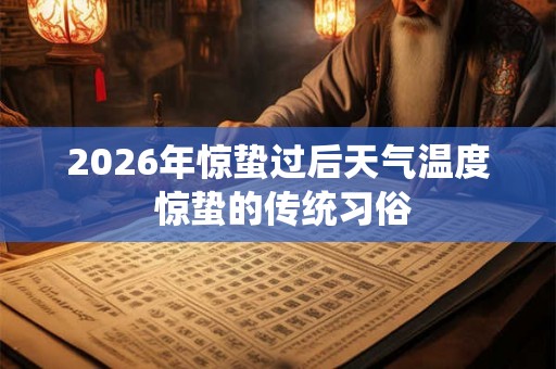 2026年惊蛰过后天气温度 惊蛰的传统习俗 2026年惊蛰过后天气温度 惊蛰的传统习俗