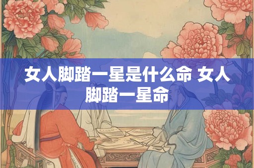 女人脚踏一星是什么命 女人脚踏一星命