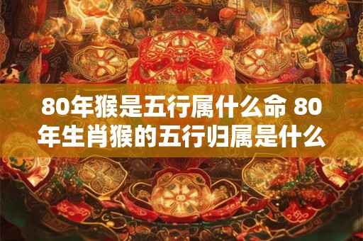 80年猴是五行属什么命 80年生肖猴的五行归属是什么