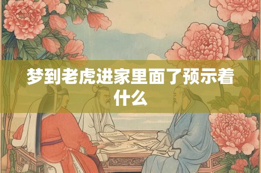 梦到老虎进家里面了预示着什么 梦到老虎进家里面了预示着什么