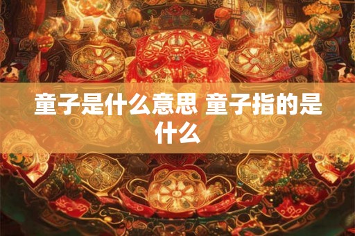 童子是什么意思 童子指的是什么 童子是什么意思 童子指的是什么