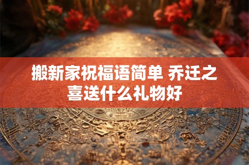 搬新家祝福语简单 乔迁之喜送什么礼物好
