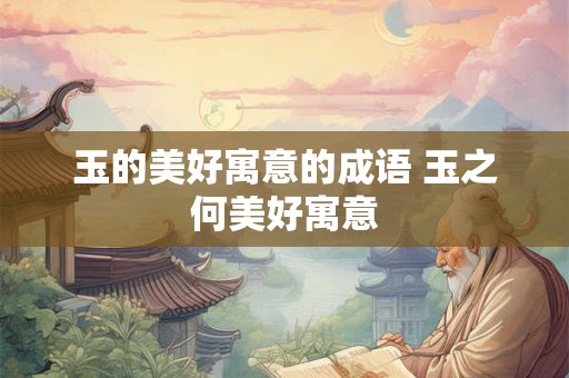 玉的美好寓意的成语 玉之何美好寓意