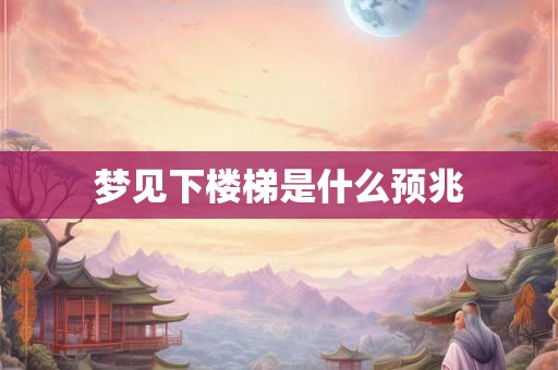 梦见下楼梯是什么预兆
