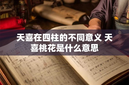 天喜在四柱的不同意义 天喜桃花是什么意思 天喜在四柱的不同意义 天喜桃花是什么意思
