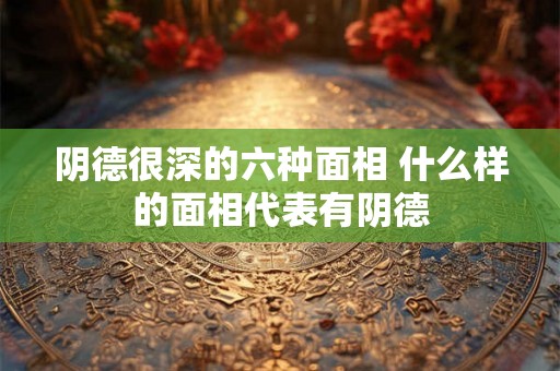 阴德很深的六种面相 什么样的面相代表有阴德