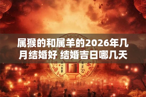 属猴的和属羊的2026年几月结婚好 结婚吉日哪几天