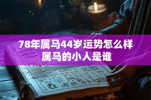 78年属马44岁运势怎么样 属马的小人是谁