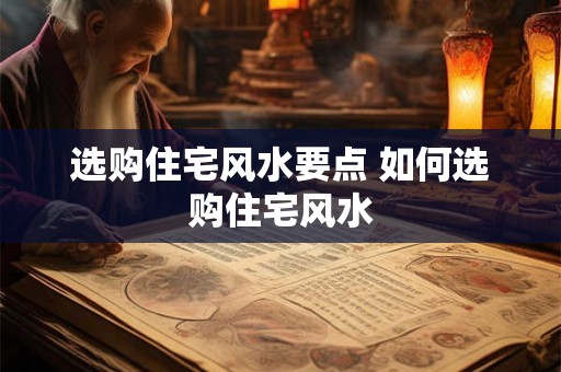 选购住宅风水要点 如何选购住宅风水
