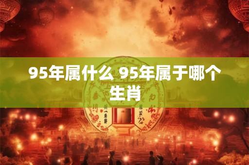 95年属什么 95年属于哪个生肖