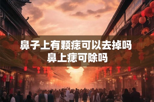 鼻子上有颗痣可以去掉吗 鼻上痣可除吗