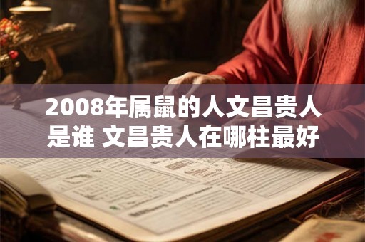 2008年属鼠的人文昌贵人是谁 文昌贵人在哪柱最好