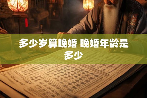 多少岁算晚婚 晚婚年龄是多少