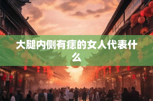 大腿内侧有痣的女人代表什么