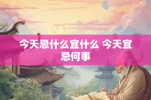 今天忌什么宜什么 今天宜忌何事 今天忌什么宜什么 今天宜忌何事