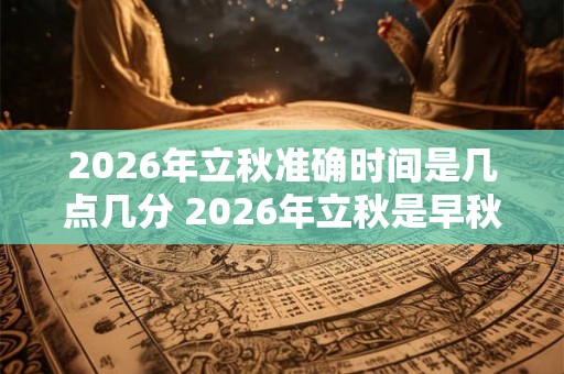 2026年立秋准确时间是几点几分 2026年立秋是早秋还是晚秋