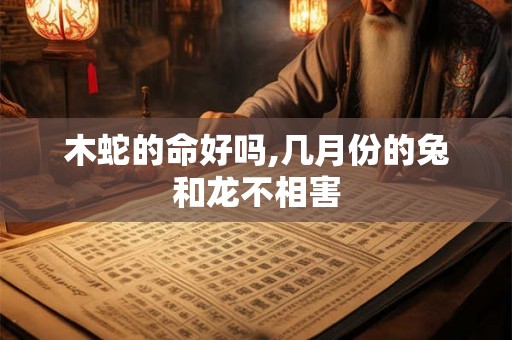 木蛇的命好吗,几月份的兔和龙不相害