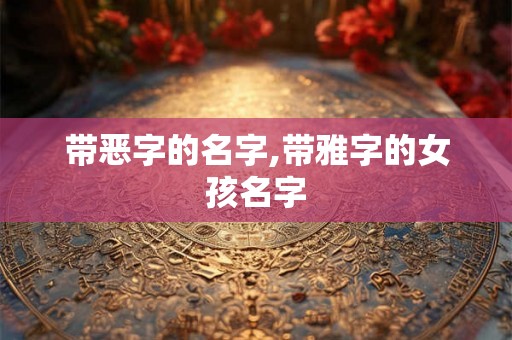 带恶字的名字,带雅字的女孩名字