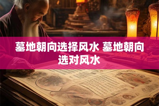 墓地朝向选择风水 墓地朝向选对风水