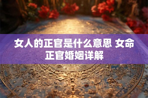 女人的正官是什么意思 女命正官婚姻详解