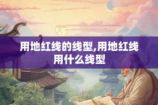 用地红线的线型,用地红线用什么线型