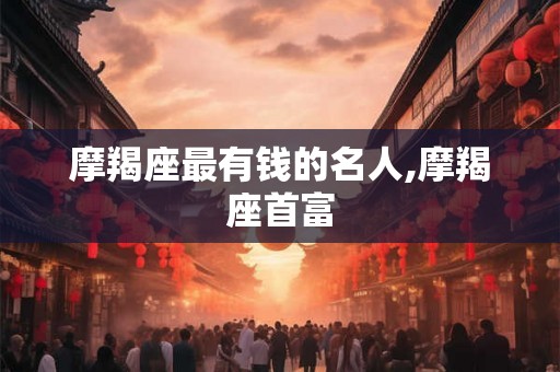 摩羯座最有钱的名人,摩羯座首富