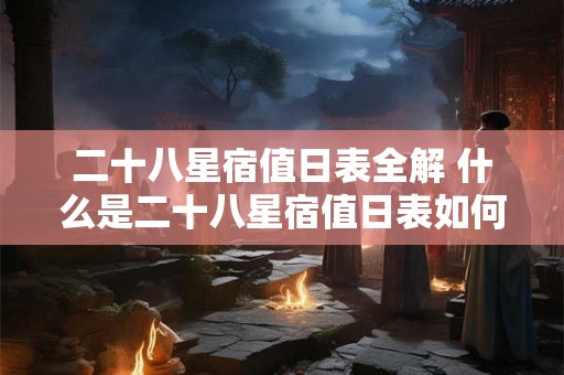 二十八星宿值日表全解 什么是二十八星宿值日表如何全面解读