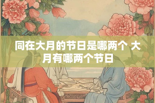 同在大月的节日是哪两个 大月有哪两个节日