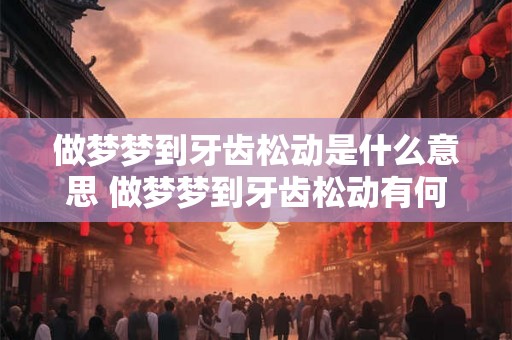 做梦梦到牙齿松动是什么意思 做梦梦到牙齿松动有何寓意 做梦梦到牙齿松动是什么意思 做梦梦到牙齿松动有何寓意