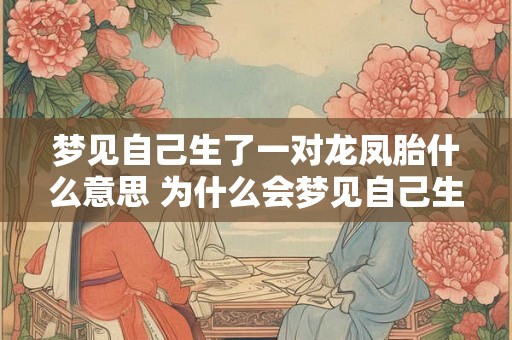 梦见自己生了一对龙凤胎什么意思 为什么会梦见自己生了一对龙凤胎 梦见自己生了一对龙凤胎什么意思 为什么会梦见自己生了一对龙凤胎