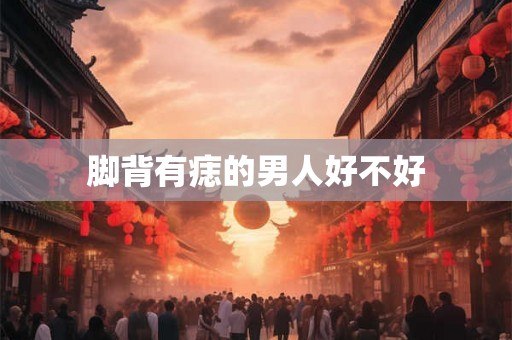 脚背有痣的男人好不好