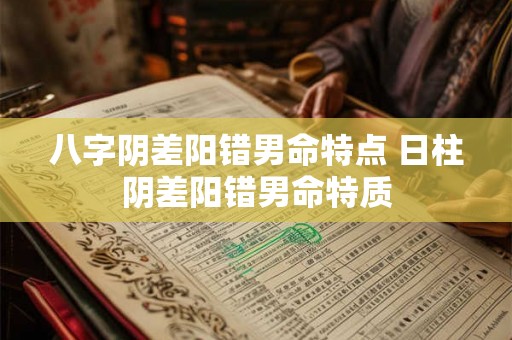 八字阴差阳错男命特点 日柱阴差阳错男命特质