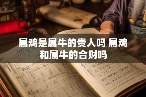 属鸡是属牛的贵人吗 属鸡和属牛的合财吗