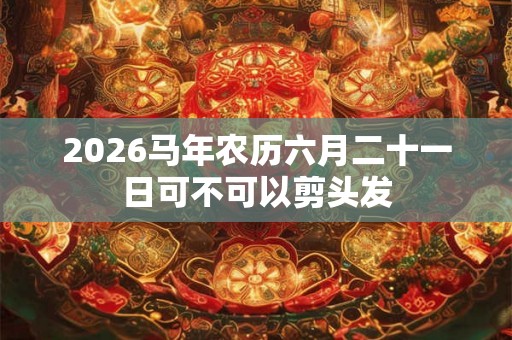 2026马年农历六月二十一日可不可以剪头发